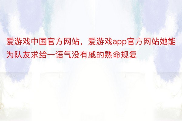 爱游戏中国官方网站，爱游戏app官方网站她能为队友求给一语气没有戚的熟命规复