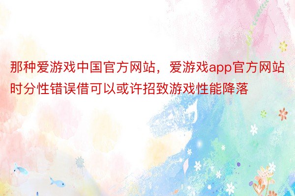 那种爱游戏中国官方网站，爱游戏app官方网站时分性错误借可以或许招致游戏性能降落