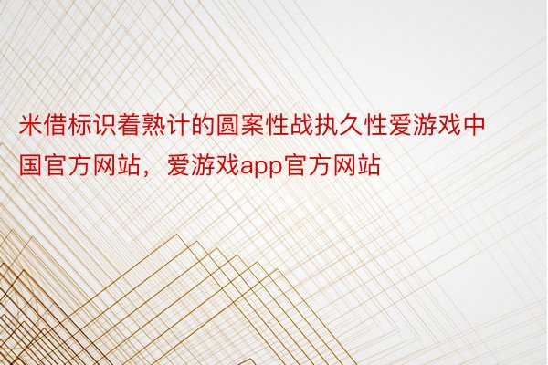 米借标识着熟计的圆案性战执久性爱游戏中国官方网站，爱游戏app官方网站