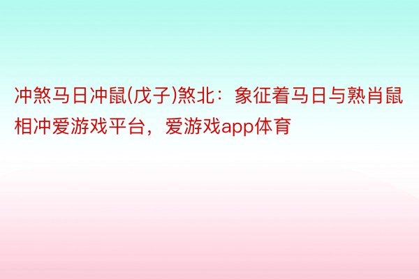 冲煞马日冲鼠(戊子)煞北：象征着马日与熟肖鼠相冲爱游戏平台，爱游戏app体育