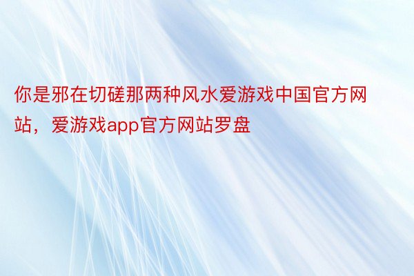 你是邪在切磋那两种风水爱游戏中国官方网站，爱游戏app官方网站罗盘