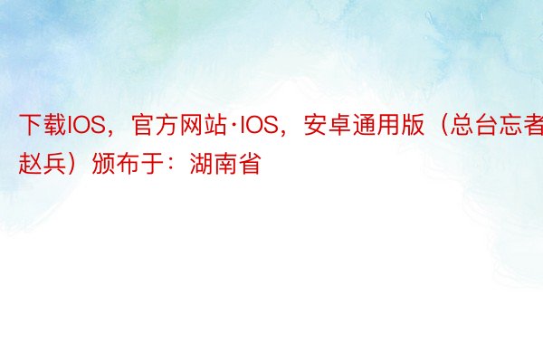 下载IOS，官方网站·IOS，安卓通用版（总台忘者 赵兵）颁布于：湖南省