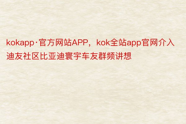 kokapp·官方网站APP，kok全站app官网介入迪友社区比亚迪寰宇车友群频讲想