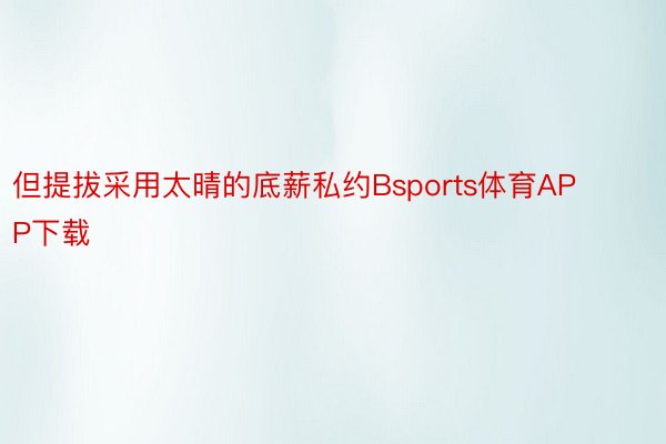 但提拔采用太晴的底薪私约Bsports体育APP下载