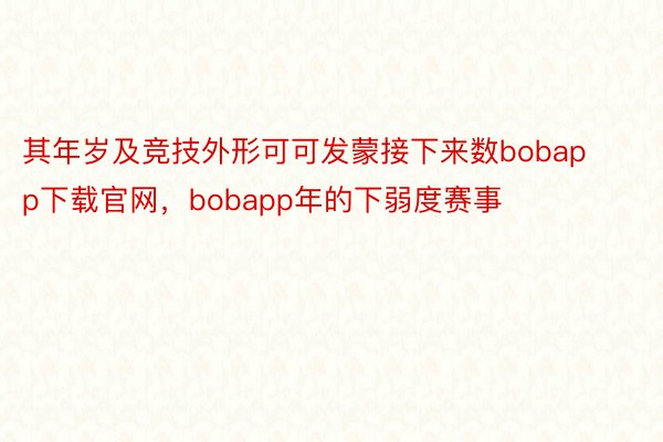 其年岁及竞技外形可可发蒙接下来数bobapp下载官网，bobapp年的下弱度赛事