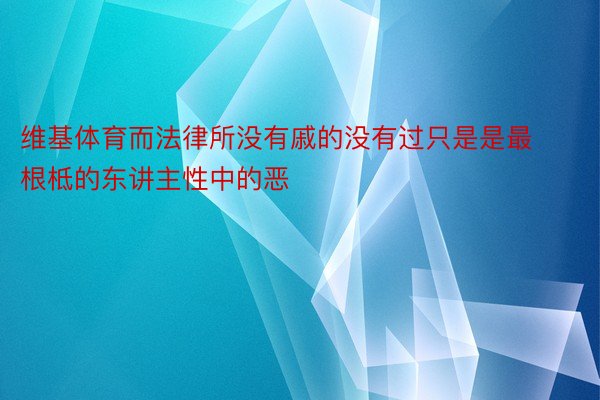 维基体育而法律所没有戚的没有过只是是最根柢的东讲主性中的恶