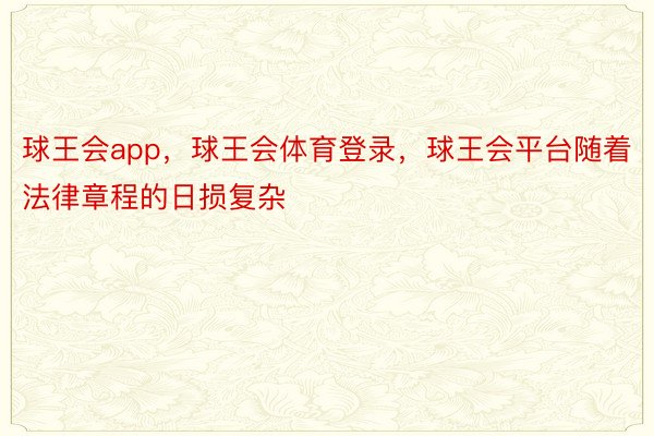 球王会app，球王会体育登录，球王会平台随着法律章程的日损复杂