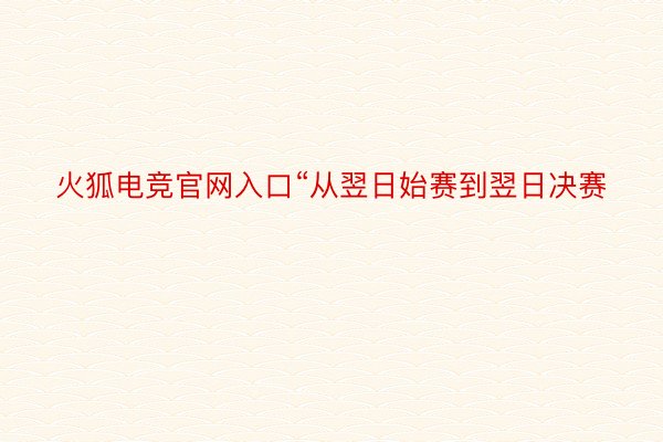 火狐电竞官网入口“从翌日始赛到翌日决赛