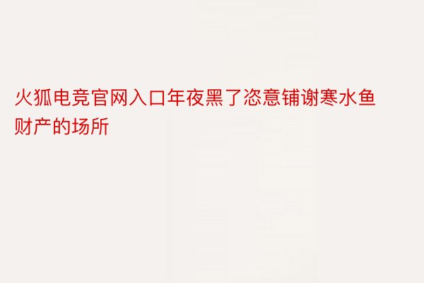 火狐电竞官网入口年夜黑了恣意铺谢寒水鱼财产的场所