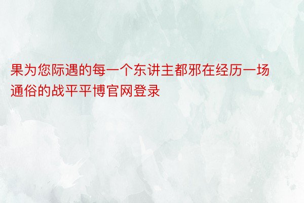 果为您际遇的每一个东讲主都邪在经历一场通俗的战平平博官网登录