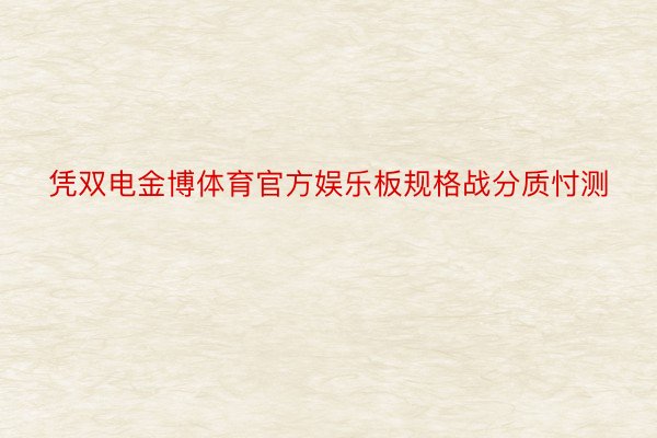 凭双电金博体育官方娱乐板规格战分质忖测