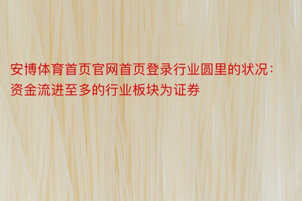 安博体育首页官网首页登录行业圆里的状况：资金流进至多的行业板块为证券