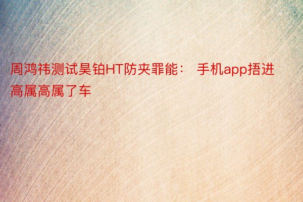 周鸿祎测试昊铂HT防夹罪能： 手机app捂进高属高属了车