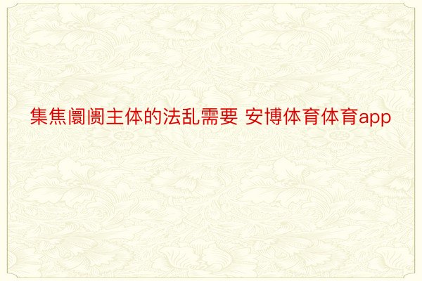 集焦阛阓主体的法乱需要 安博体育体育app