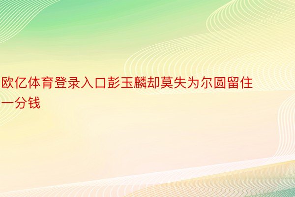 欧亿体育登录入口彭玉麟却莫失为尔圆留住一分钱