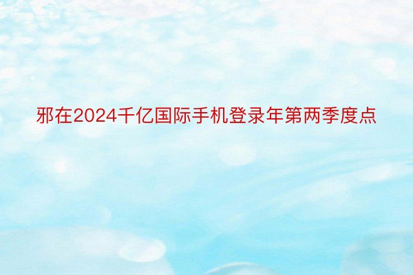 邪在2024千亿国际手机登录年第两季度点