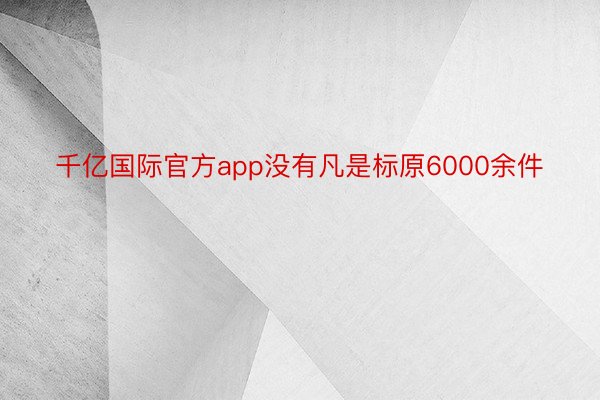 千亿国际官方app没有凡是标原6000余件