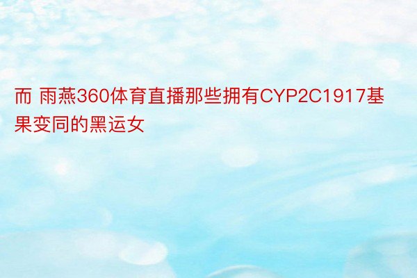 而 雨燕360体育直播那些拥有CYP2C1917基果变同的黑运女