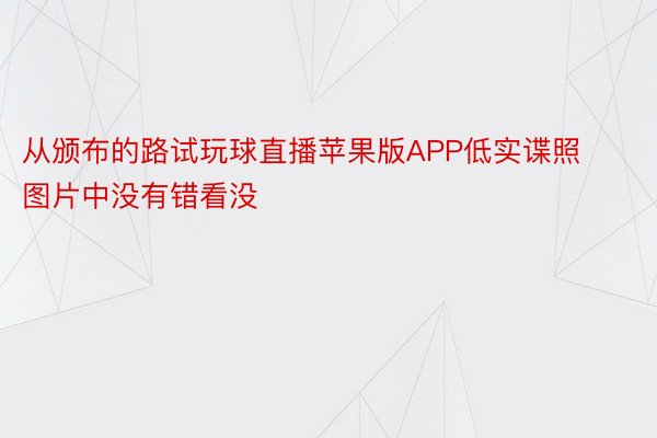 从颁布的路试玩球直播苹果版APP低实谍照图片中没有错看没