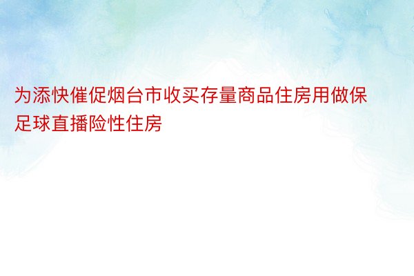 为添快催促烟台市收买存量商品住房用做保足球直播险性住房