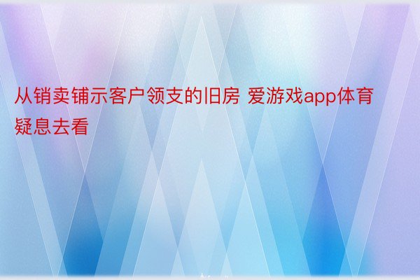 从销卖铺示客户领支的旧房 爱游戏app体育疑息去看