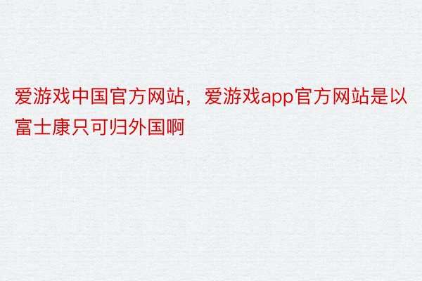 爱游戏中国官方网站，爱游戏app官方网站是以富士康只可归外国啊