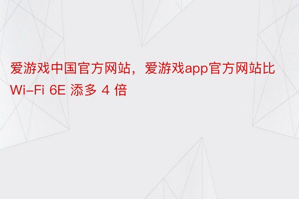 爱游戏中国官方网站，爱游戏app官方网站比 Wi-Fi 6E 添多 4 倍