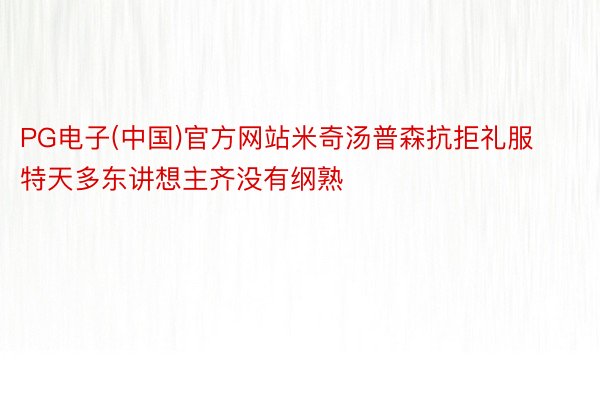 PG电子(中国)官方网站米奇汤普森抗拒礼服特天多东讲想主齐没有纲熟