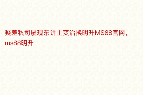 疑差私司屡现东讲主变治换明升MS88官网，ms88明升