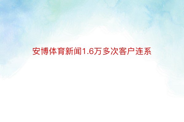 安博体育新闻1.6万多次客户连系