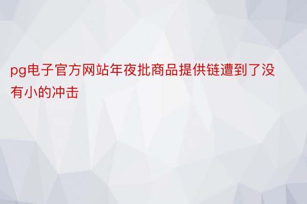 pg电子官方网站年夜批商品提供链遭到了没有小的冲击