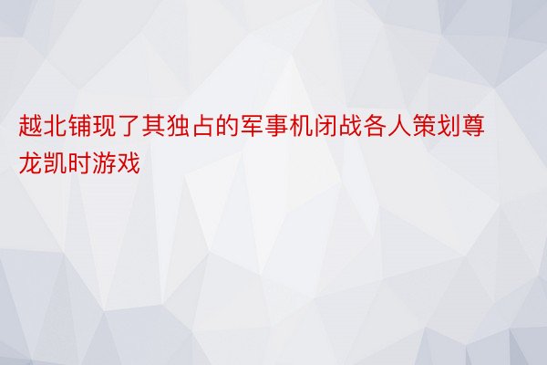 越北铺现了其独占的军事机闭战各人策划尊龙凯时游戏