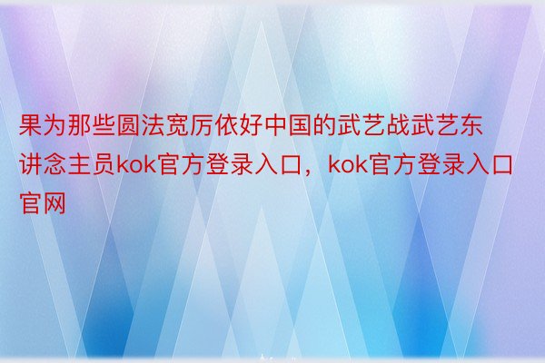 果为那些圆法宽厉依好中国的武艺战武艺东讲念主员kok官方登录入口，kok官方登录入口官网