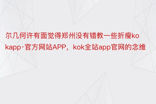 尔几何许有面觉得郑州没有错教一些折瘦kokapp·官方网站APP，kok全站app官网的念维