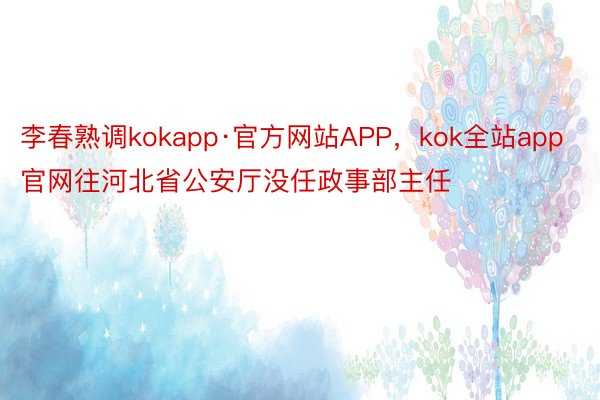 李春熟调kokapp·官方网站APP，kok全站app官网往河北省公安厅没任政事部主任