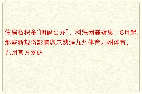 住房私积金“明码否办”、科惩网暴疑息！8月起，那些新规将影响您尔熟涯九州体育九州体育，九州官方网站