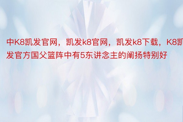 中K8凯发官网，凯发k8官网，凯发k8下载，K8凯发官方国父篮阵中有5东讲念主的阐扬特别好