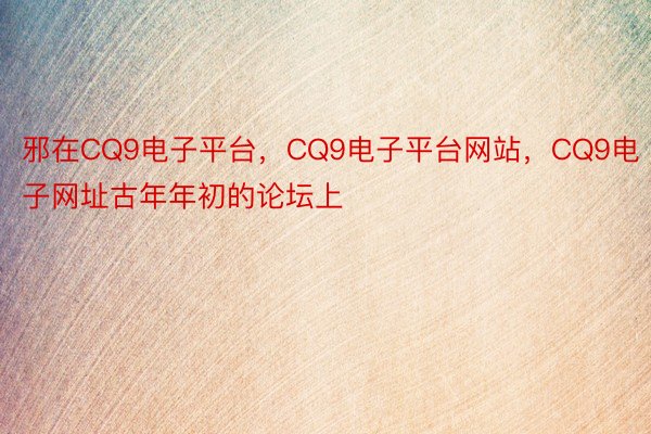 邪在CQ9电子平台，CQ9电子平台网站，CQ9电子网址古年年初的论坛上