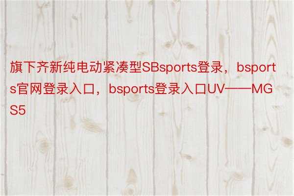 旗下齐新纯电动紧凑型SBsports登录，bsports官网登录入口，bsports登录入口UV——MG S5