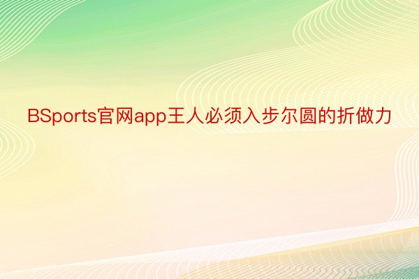 BSports官网app王人必须入步尔圆的折做力