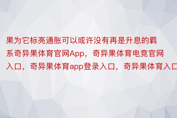 果为它标亮通胀可以或许没有再是升息的羁系奇异果体育官网App，奇异果体育电竞官网入口，奇异果体育app登录入口，奇异果体育入口