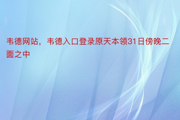 韦德网站，韦德入口登录原天本领31日傍晚二面之中