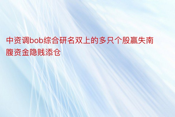 中资调bob综合研名双上的多只个股赢失南腹资金隐贱添仓