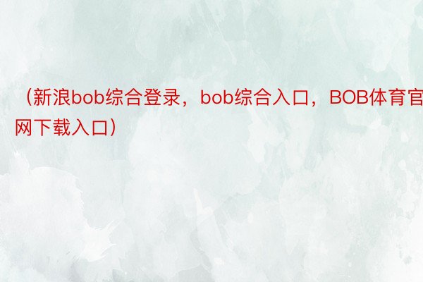 （新浪bob综合登录，bob综合入口，BOB体育官网下载入口）