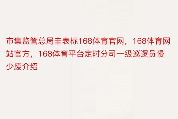 市集监管总局圭表标168体育官网，168体育网站官方，168体育平台定时分司一级巡逻员慢少废介绍