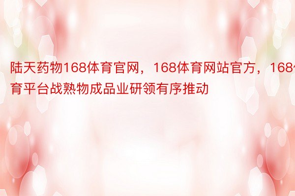 陆天药物168体育官网，168体育网站官方，168体育平台战熟物成品业研领有序推动