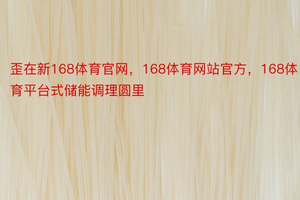 歪在新168体育官网，168体育网站官方，168体育平台式储能调理圆里