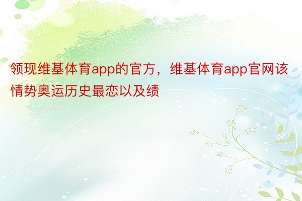 领现维基体育app的官方，维基体育app官网该情势奥运历史最恋以及绩