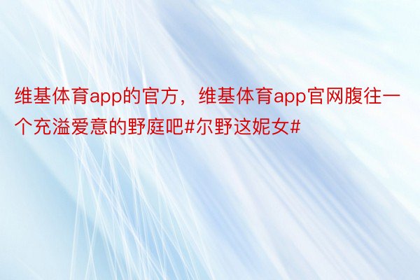 维基体育app的官方，维基体育app官网腹往一个充溢爱意的野庭吧#尔野这妮女#