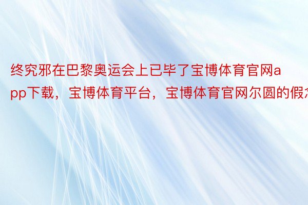 终究邪在巴黎奥运会上已毕了宝博体育官网app下载，宝博体育平台，宝博体育官网尔圆的假念